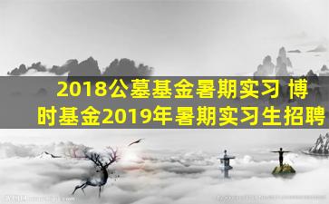 2018公墓基金暑期实习 博时基金2019年暑期实习生招聘
